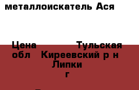 металлоискатель Ася 150  › Цена ­ 8 000 - Тульская обл., Киреевский р-н, Липки г. Развлечения и отдых » Другое   